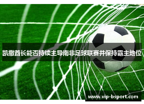 凯撒酋长能否持续主导南非足球联赛并保持霸主地位