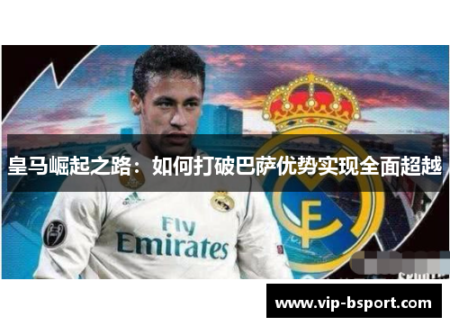 皇马崛起之路：如何打破巴萨优势实现全面超越