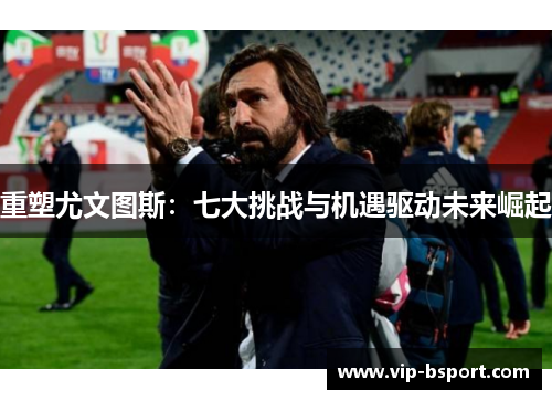 重塑尤文图斯：七大挑战与机遇驱动未来崛起