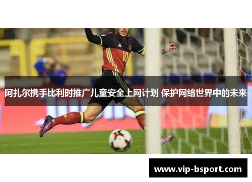 阿扎尔携手比利时推广儿童安全上网计划 保护网络世界中的未来