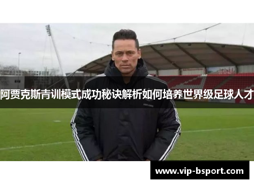 阿贾克斯青训模式成功秘诀解析如何培养世界级足球人才