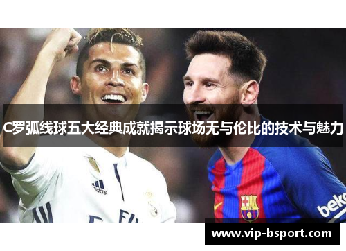 C罗弧线球五大经典成就揭示球场无与伦比的技术与魅力