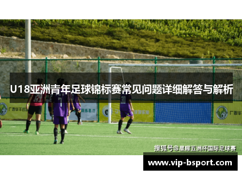 U18亚洲青年足球锦标赛常见问题详细解答与解析