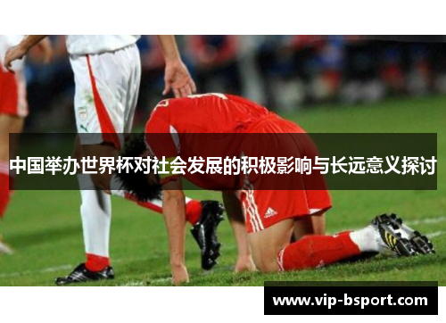中国举办世界杯对社会发展的积极影响与长远意义探讨