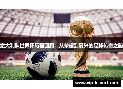 意大利队世界杯历程回顾：从荣耀到复兴的足球传奇之路