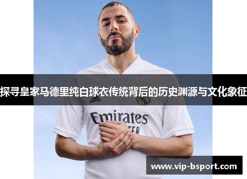 探寻皇家马德里纯白球衣传统背后的历史渊源与文化象征