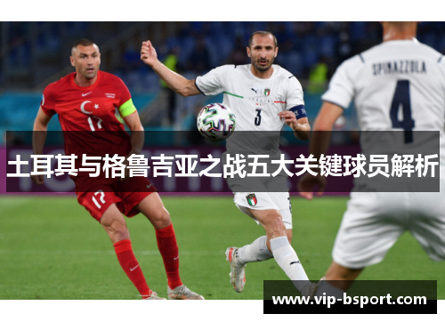 土耳其与格鲁吉亚之战五大关键球员解析