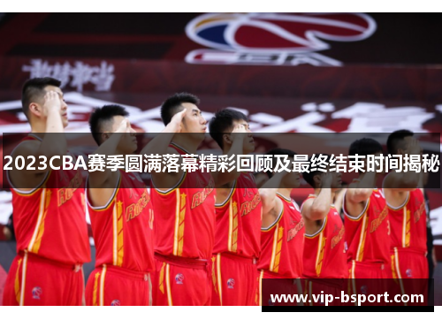 2023CBA赛季圆满落幕精彩回顾及最终结束时间揭秘