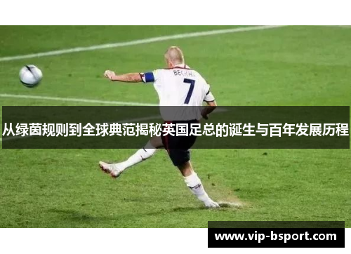 从绿茵规则到全球典范揭秘英国足总的诞生与百年发展历程