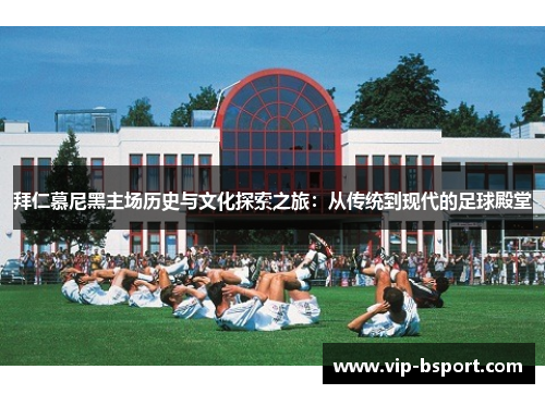 拜仁慕尼黑主场历史与文化探索之旅：从传统到现代的足球殿堂
