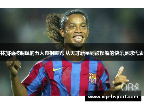 林加德被调侃的五大真相曝光 从天才新星到被误解的快乐足球代表