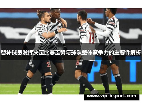 替补球员发挥决定比赛走势与球队整体竞争力的重要性解析