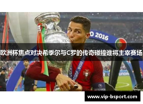 欧洲杯焦点对决希季尔与C罗的传奇碰撞谁将主宰赛场